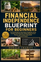 FINANCIAL INDEPENDENCE BLUEPRINT FOR BEGINNERS: The Practical Step-by-Step Guide to Budgeting, Saving, Investing, Eliminating Debt, Building Multiple ... Lasting Wealth for Financial Freedom. B0H7PBW9P4 Book Cover