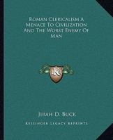 Roman Clericalism A Menace To Civilization And The Worst Enemy Of Man 1419126539 Book Cover