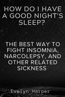 How Do I Have A Good Night's Sleep?: The Best Way To Fight Insomnia, Narcolepsy, And Other Related Sickness B0CNTQ4NVC Book Cover