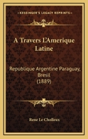A Travers L'Amerique Latine: Republique Argentine Paraguay, Bresil (1889) 1160772762 Book Cover