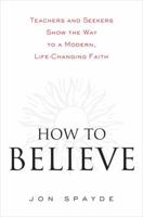 How to Believe: Teachers and Seekers Show the Way to a Modern, Life-Changing Faith 1400064023 Book Cover