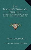 The Teacher's Theme; or Jesus Only, A Series of Addresses 1165676818 Book Cover