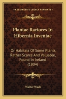 Plantae Rariores In Hibernia Inventae: Or Habitats Of Some Plants, Rather Scarce And Valuable, Found In Ireland 1437085911 Book Cover