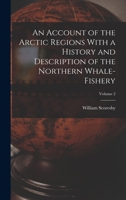An Account of the Arctic Regions With a History and Description of the Northern Whale-fishery; Volume 2 1016590105 Book Cover