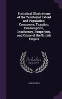 Statistical Illustrations of the Territorial Extent and Population; Commerce, Taxation, Consumption, Insolvency, Pauperism, and Crime of the British Empire 1372292217 Book Cover