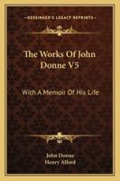 The Works Of John Donne V5: With A Memoir Of His Life 1276932669 Book Cover