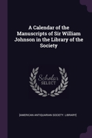 A Calendar of the Manuscripts of Sir William Johnson in the Library of the Society 1378006011 Book Cover
