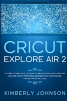Cricut Explore Air 2: A Complete Practical DIY Guide to Master your Cricut Explore Air 2 and Start a Profitable Business with your Machine. Tips and Tricks Included B08TZMKCXX Book Cover