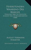 Feyerstunden W�hrend Des Krieges: Versuche �ber Die Religi�se Ansicht Der Zeitbegebenheiten; Den Freunden Und Lehrern Der Religion Gewidmet (Classic Reprint) 1160734534 Book Cover