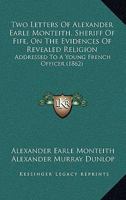 Two Letters Of Alexander Earle Monteith, Sheriff Of Fife, On The Evidences Of Revealed Religion: Addressed To A Young French Officer 1120047773 Book Cover