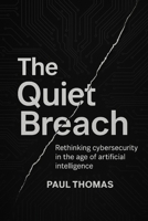 The Quiet Breach: Rethinking cybersecurity in the age of artificial intelligence B0FKN8FCW3 Book Cover