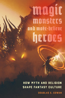 Magic, Monsters, and Make-Believe Heroes: How Myth and Religion Shape Fantasy Culture 0520293991 Book Cover