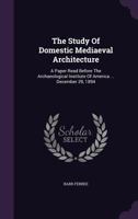 The Study Of Domestic Mediaeval Architecture: A Paper Read Before The Archaeological Institute Of America ... December 29, 1894 ...... 1010480383 Book Cover