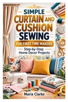 SIMPLE CURTAIN AND CUSHION SEWING FOR FIRST TIME MAKERS: Step-by-Step Home Decor Projects B0GX5NW9JF Book Cover