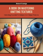 A Book on Mastering Knitting Textures: Unlocking Essential Techniques for Unique Patterns B0CR2GXRC3 Book Cover