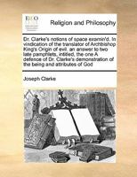 Dr. Clarke's notions of space examin'd. In vindication of the translator of Archbishop King's Origin of evil. an answer to two late pamphlets, ... of the being and attributes of God 1171459017 Book Cover