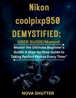 Nikon Coolpix P950 Demystified: User Guide/Manual: Master the Ultimate Beginner's Guide: A Step-by-Step Guide to Taking Perfect Photos Every Time.” B0FQK1BWQR Book Cover