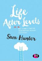 Life After Levels: One School's Story of Transforming Primary Assessment 1473964261 Book Cover