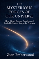 The Mysterious Forces of Our Universe: How Light, Energy, Gravity and Invisible Matter Shape the Cosmos B0FVY38KL7 Book Cover
