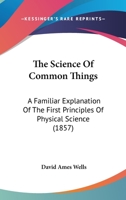 The Science Of Common Things: A Familiar Explanation Of The First Principles Of Physical Science 0548903816 Book Cover