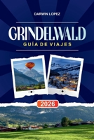 GUÍA DE VIAJE GRINDELWALD 2026: Descubre joyas ocultas, monumentos históricos, consejos de viaje y experiencias vacacionales inolvidables (Spanish Edition) B0GNN159H2 Book Cover