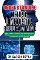 UNDERSTANDING NEURO-LINGUISTIC PROGRAMMING: Master The Art Of Influence And Communication For Effective Communication, Personal Development, Transformation, Success And More B0CN56KZQ7 Book Cover