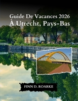 Guide De Vacances 2026 À Utrecht, Pays-Bas: Votre Guide Ultime De L'histoire, De L'art Et Des Délices Locaux Au Cœur Des Pays-Bas (French Edition) B0GC426BT4 Book Cover