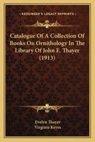 Catalogue of a Collection of Books on Ornithology in the Library of John E. Thayer; 1160825386 Book Cover