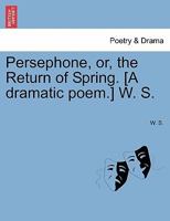 Persephone, or, the Return of Spring. [A dramatic poem.] W. S. 1241057052 Book Cover
