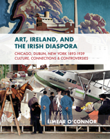 Art, Ireland and the Irish Diaspora: Chicago, Dublin, New York, 1893–1939 Culture, Connections, Controversies 1788551494 Book Cover