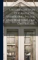 Unterricht von der Anzucht, Veredlung, Pflege und Wartung der Obstbäume. 101724877X Book Cover