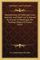 Administration Of Child Labor Laws; Maternity And Child Care In Selected Rural Areas Of Mississippi; The Working Children Of Boston 1120966396 Book Cover