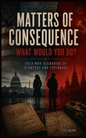 Matters of Consequence What Would You Do?: Cold War Scenarios of Strategy and Espionage B0H4CKMYLC Book Cover