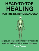 HEAD-TO-TOE HEALING FOR THE NEWLY DIAGNOSED: 15 Proven Steps To Restore Your Health To Optimal Wellness After A New Diagnosis B0G5XM9GPX Book Cover