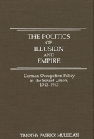 The Politics of Illusion and Empire: German Occupation Policy in the Soviet Union, 1942-1943 0275928373 Book Cover