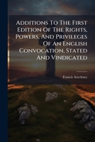 Additions To The First Edition Of The Rights, Powers, And Privileges Of An English Convocation, Stated And Vindicated: In Answer To A Late Book Of Dr. ... Over Their Ecclesiastical Synods Asserted,... 1247342018 Book Cover