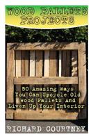 Wood Pallets Projects: 50 Amazing Ways You Can Upcycle Old Wood Pallets And Liven Up Your Interior: (Household Hacks, DIY Projects, Woodworking, DIY Ideas) 1977801269 Book Cover