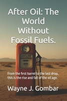 After Oil: The World Without Fossil Fuels.: From the first barrel to the last drop, this is the rise and fall of the oil age. B0FP4YLG5C Book Cover