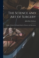 The Science and Art of Surgery: Being a Treatise On Surgical Injuries, Diseases, and Operations 1018109978 Book Cover