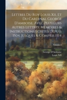 Lettres Du Roy Louis Xii, Et Du Cardinal George D'amboise. Avec Plusieurs Autres Lettres, Mémoires & Instructions Écrites Depuis 1504, Jusques & Compris 1514; Volume 4 1022704117 Book Cover