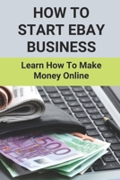 How To Start EBay Business: Learn How To Make Money Online: Ebay Guide B095DS1LLX Book Cover