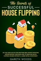 The Secrets of Successful House Flipping : Do You Have an Eye for Spotting Real Estate Investing Opportunities? Discover How to Make Big Bucks Flipping Houses Without a Large Initial Investment 1648661246 Book Cover