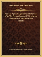 Reasons Against Legislative Interference With The Present System Of Circulation Submitted To Sir Robert Peel (1844) 1346826722 Book Cover