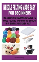 NEEDLE FELTING MADE EASY FOR BEGINNERS: THE ABSOLUTE BEGINNERS GUIDE TO WOOL FELTING AND HOW TO SCULPT IN A SIMPLE AND EASY WAY B08STZGV23 Book Cover