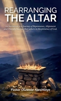 Rearranging the Altar: An invitation to a Journey of Repentance, Alignment and Transformation that ushers in the presence of God. B0HBRHJ5SK Book Cover