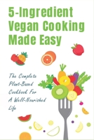 5-Ingredient Vegan Cooking Made Easy: The Complete Plant-Based Cookbook For A Well-Nourished Life: Simple Plant-Based Recipes For Beginners B09BY3WQGN Book Cover