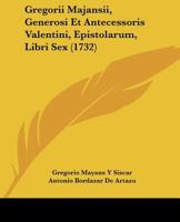 Gregorii Majansii, Generosi Et Antecessoris Valentini, Epistolarum, Libri Sex (1732) 1104741660 Book Cover
