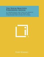 The House Beautiful Furnishing Annual: A Comprehensive and Practical Manual for the Guidance of All Who Seek Comfortable and Attractive Homes 1258304562 Book Cover