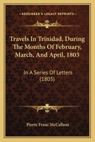 Travels In Trinidad, During The Months Of February, March, And April, 1803: In A Series Of Letters 1165802600 Book Cover