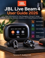 JBL Live Beam 4 User Guide 2026: Clear Instructions for Case Navigation, Personi-Fi Setup, Audio Switching, Firmware Updates, and Finding Misplaced Earbuds B0HJQQKJ74 Book Cover